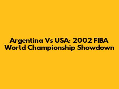 Argentina Vs USA: 2002 FIBA World Championship Showdown