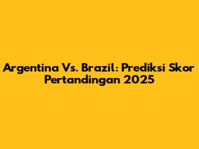 Argentina Vs. Brazil: Prediksi Skor Pertandingan 2025