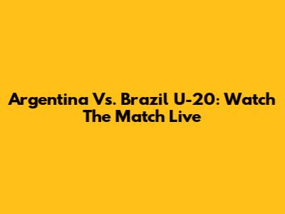 Argentina Vs. Brazil U-20: Watch The Match Live