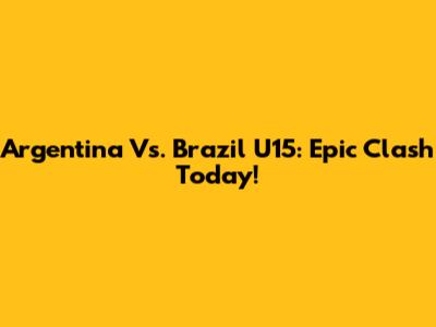 Argentina Vs. Brazil U15: Epic Clash Today!