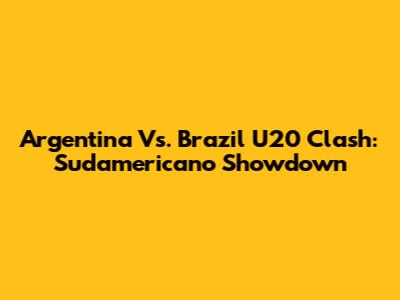 Argentina Vs. Brazil U20 Clash: Sudamericano Showdown