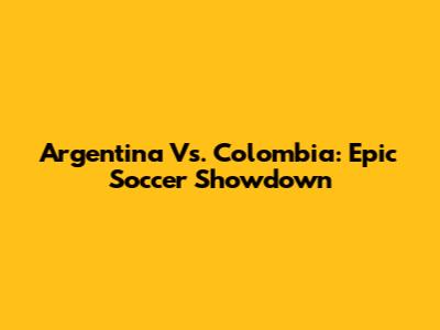 Argentina Vs. Colombia: Epic Soccer Showdown