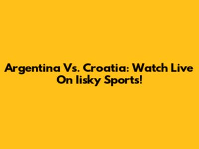 Argentina Vs. Croatia: Watch Live On Iisky Sports!