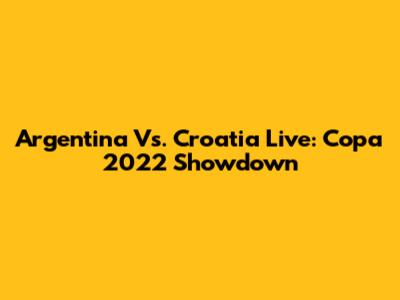 Argentina Vs. Croatia Live: Copa 2022 Showdown