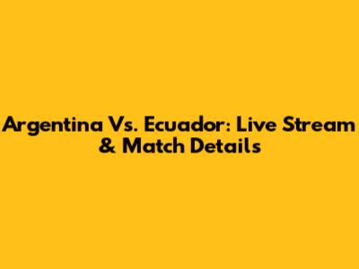 Argentina Vs. Ecuador: Live Stream & Match Details