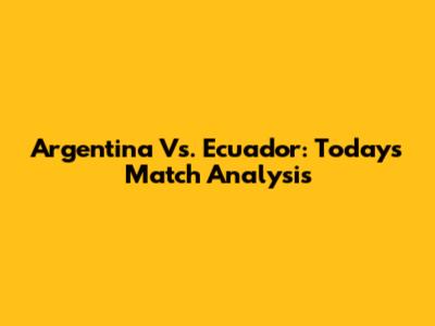 Argentina Vs. Ecuador: Today's Match Analysis