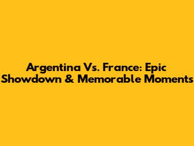 Argentina Vs. France: Epic Showdown & Memorable Moments