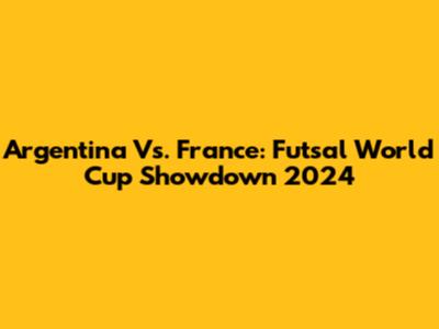 Argentina Vs. France: Futsal World Cup Showdown 2024