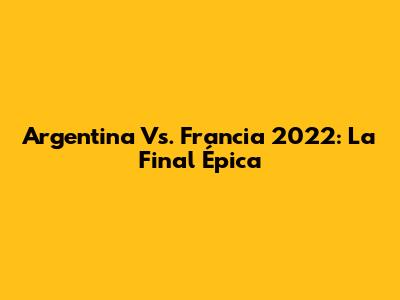 Argentina Vs. Francia 2022: La Final Épica