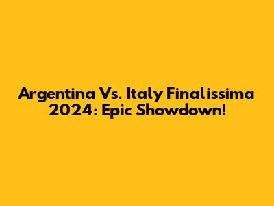 Argentina Vs. Italy Finalissima 2024: Epic Showdown!