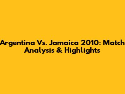 Argentina Vs. Jamaica 2010: Match Analysis & Highlights
