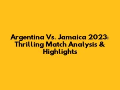 Argentina Vs. Jamaica 2023: Thrilling Match Analysis & Highlights