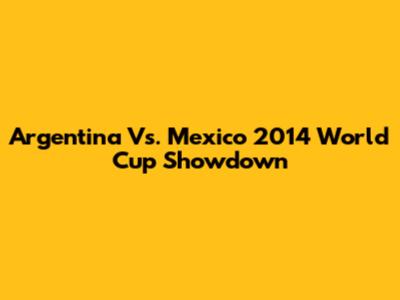 Argentina Vs. Mexico 2014 World Cup Showdown