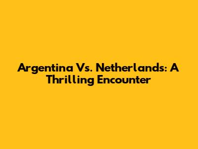 Argentina Vs. Netherlands: A Thrilling Encounter
