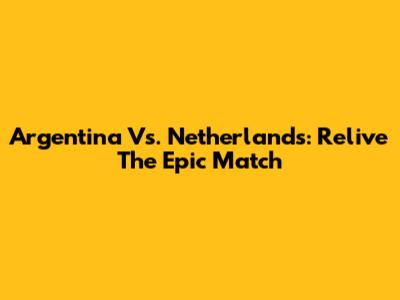 Argentina Vs. Netherlands: Relive The Epic Match