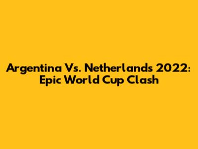 Argentina Vs. Netherlands 2022: Epic World Cup Clash