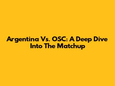Argentina Vs. OSC: A Deep Dive Into The Matchup