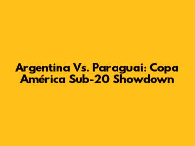 Argentina Vs. Paraguai: Copa América Sub-20 Showdown