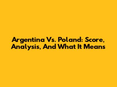 Argentina Vs. Poland: Score, Analysis, And What It Means