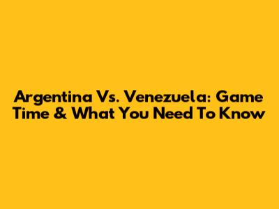 Argentina Vs. Venezuela: Game Time & What You Need To Know