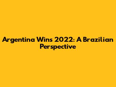 Argentina Wins 2022: A Brazilian Perspective