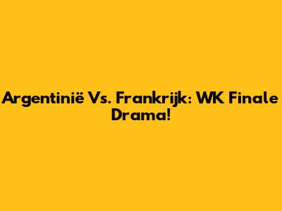 Argentinië Vs. Frankrijk: WK Finale Drama!