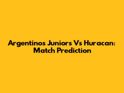 Argentinos Juniors Vs Huracan: Match Prediction