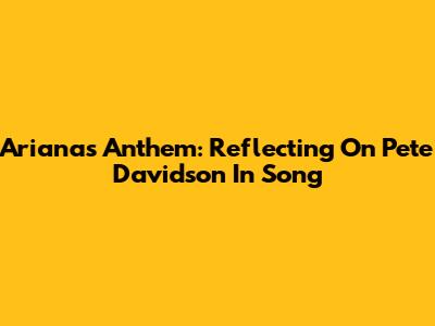Ariana's Anthem: Reflecting On Pete Davidson In Song