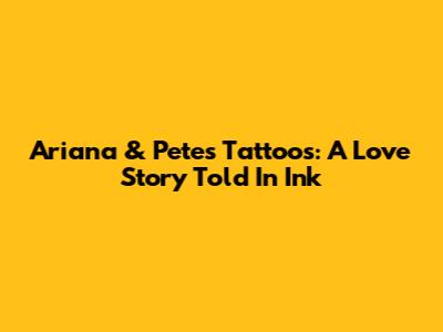 Ariana & Pete's Tattoos: A Love Story Told In Ink
