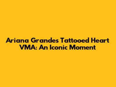 Ariana Grande's 'Tattooed Heart' VMA: An Iconic Moment