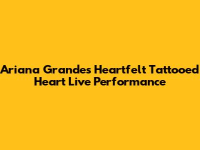 Ariana Grande's Heartfelt Tattooed Heart Live Performance