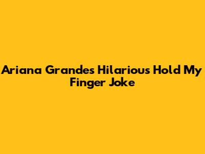 Ariana Grande's Hilarious 'Hold My Finger' Joke