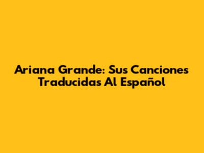 Ariana Grande: Sus Canciones Traducidas Al Español