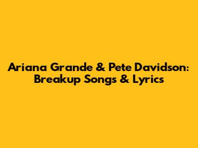 Ariana Grande & Pete Davidson: Breakup Songs & Lyrics