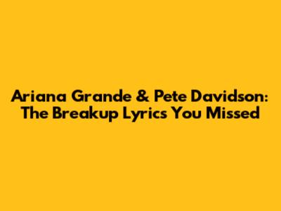 Ariana Grande & Pete Davidson: The Breakup Lyrics You Missed