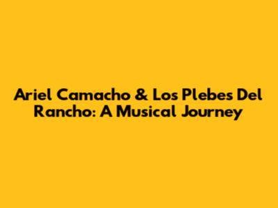 Ariel Camacho & Los Plebes Del Rancho: A Musical Journey