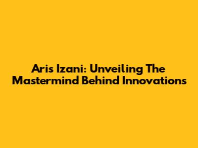 Aris Izani: Unveiling The Mastermind Behind Innovations