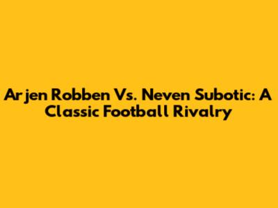 Arjen Robben Vs. Neven Subotic: A Classic Football Rivalry