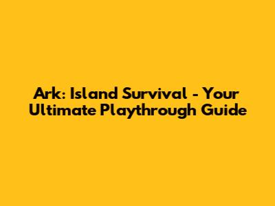 Ark: Island Survival - Your Ultimate Playthrough Guide