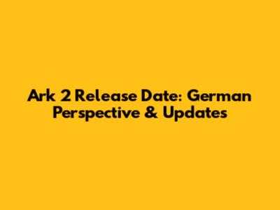 Ark 2 Release Date: German Perspective & Updates