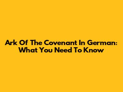 Ark Of The Covenant In German: What You Need To Know