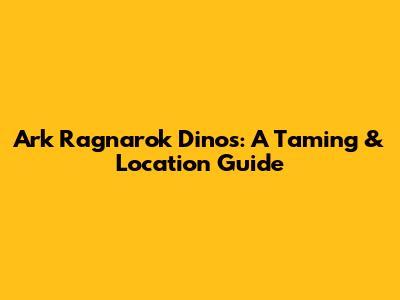 Ark Ragnarok Dinos: A Taming & Location Guide