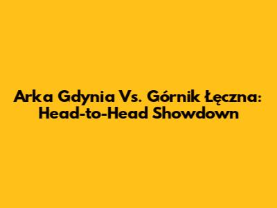 Arka Gdynia Vs. Górnik Łęczna: Head-to-Head Showdown