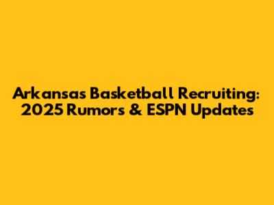 Arkansas Basketball Recruiting: 2025 Rumors & ESPN Updates