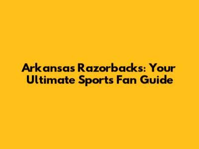 Arkansas Razorbacks: Your Ultimate Sports Fan Guide