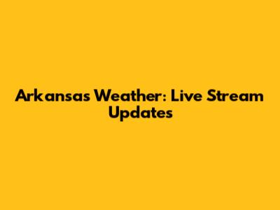 Arkansas Weather: Live Stream Updates