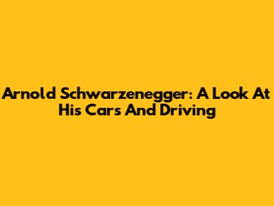Arnold Schwarzenegger: A Look At His Cars And Driving