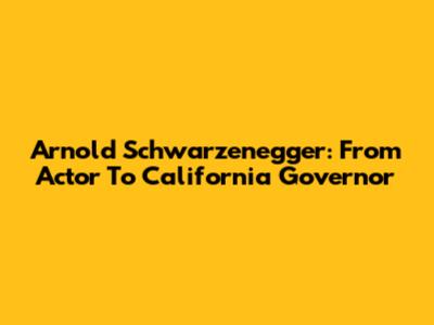 Arnold Schwarzenegger: From Actor To California Governor