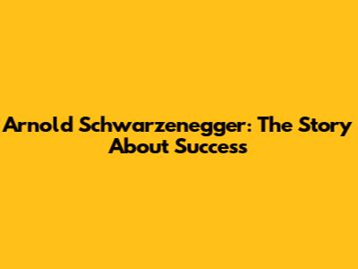 Arnold Schwarzenegger: The Story About Success