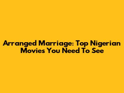 Arranged Marriage: Top Nigerian Movies You Need To See